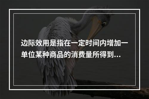 边际效用是指在一定时间内增加一单位某种商品的消费量所得到的效