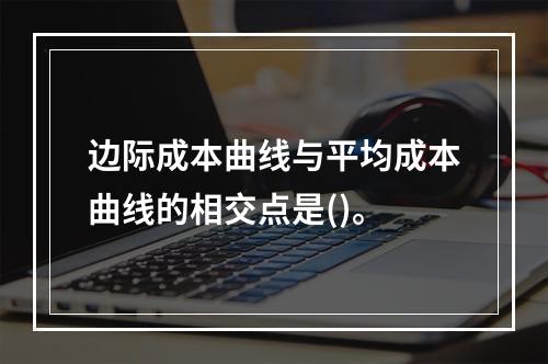 边际成本曲线与平均成本曲线的相交点是()。