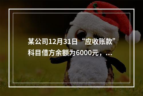 某公司12月31日“应收账款”科目借方余额为6000元，“预