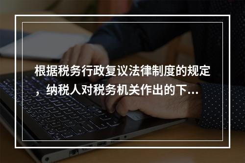 根据税务行政复议法律制度的规定，纳税人对税务机关作出的下列具