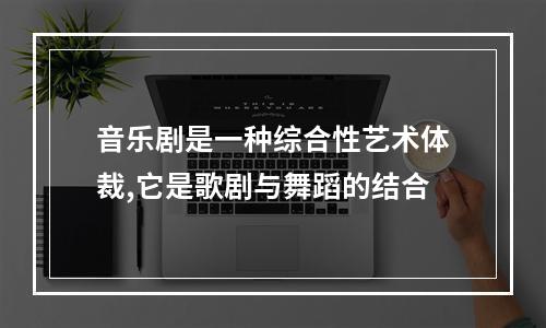 音乐剧是一种综合性艺术体裁,它是歌剧与舞蹈的结合