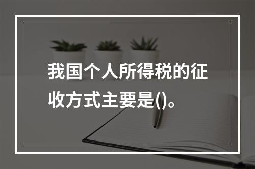 我国个人所得税的征收方式主要是()。