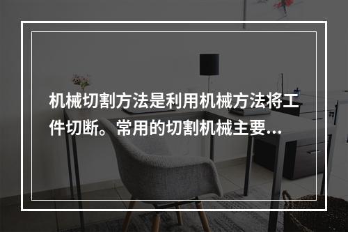 机械切割方法是利用机械方法将工件切断。常用的切割机械主要有（