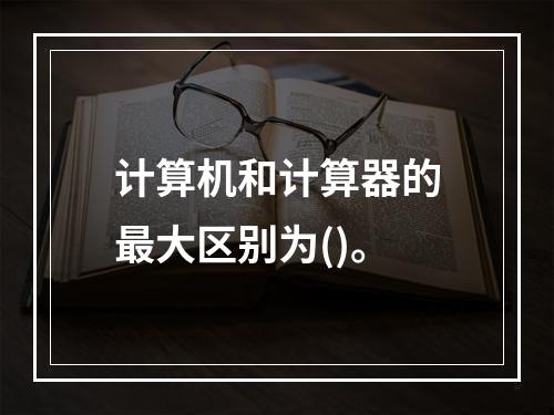 计算机和计算器的最大区别为()。