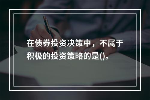 在债券投资决策中，不属于积极的投资策略的是()。