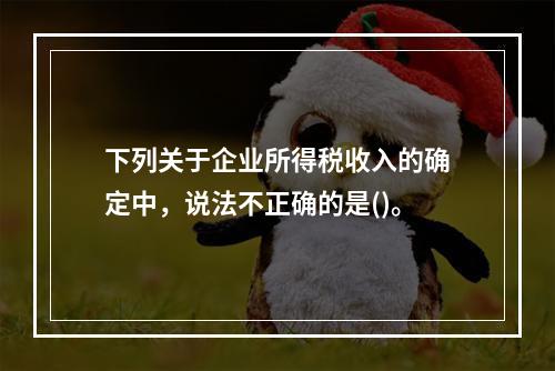 下列关于企业所得税收入的确定中，说法不正确的是()。