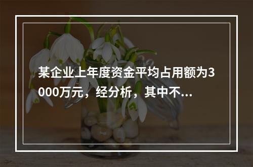 某企业上年度资金平均占用额为3000万元，经分析，其中不合理