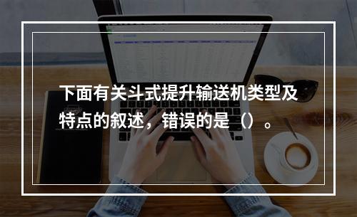 下面有关斗式提升输送机类型及特点的叙述，错误的是（）。