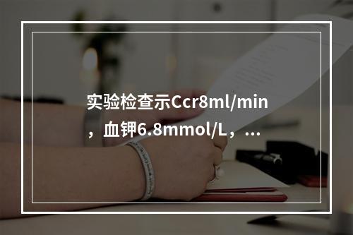 实验检查示Ccr8ml/min，血钾6.8mmol/L，钠1