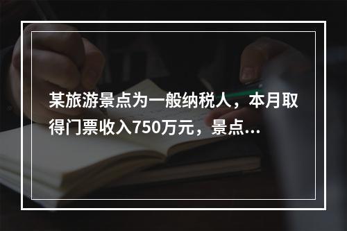 某旅游景点为一般纳税人，本月取得门票收入750万元，景点内大