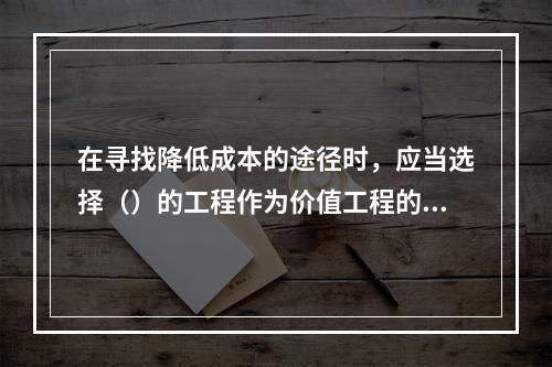 在寻找降低成本的途径时，应当选择（）的工程作为价值工程的对象