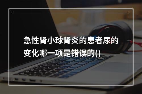 急性肾小球肾炎的患者尿的变化哪一项是错误的()