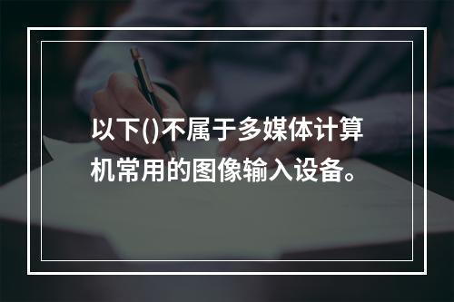 以下()不属于多媒体计算机常用的图像输入设备。