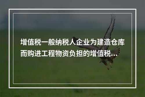 增值税一般纳税人企业为建造仓库而购进工程物资负担的增值税税额