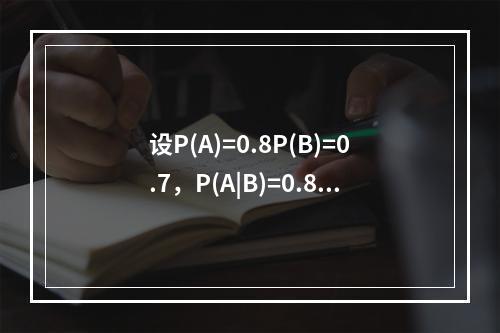 设P(A)=0.8P(B)=0.7，P(A|B)=0.8，则