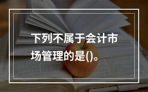 下列不属于会计市场管理的是()。