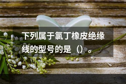 下列属于氯丁橡皮绝缘线的型号的是（）。