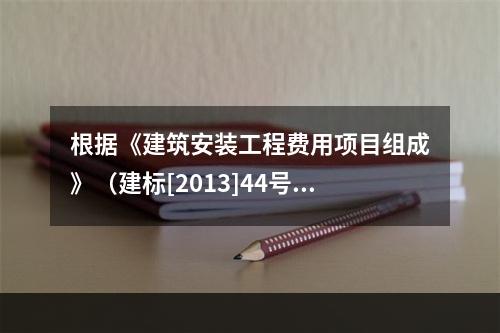 根据《建筑安装工程费用项目组成》（建标[2013]44号）规