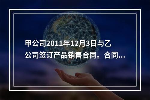 甲公司2011年12月3日与乙公司签订产品销售合同。合同约定