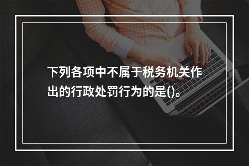 下列各项中不属于税务机关作出的行政处罚行为的是()。