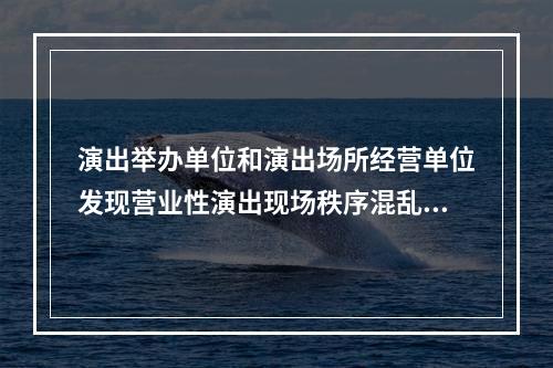 演出举办单位和演出场所经营单位发现营业性演出现场秩序混乱，应