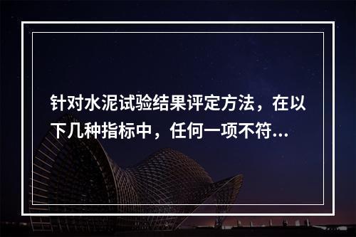 针对水泥试验结果评定方法，在以下几种指标中，任何一项不符合标