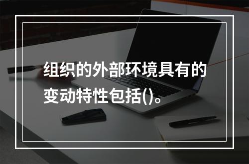 组织的外部环境具有的变动特性包括()。