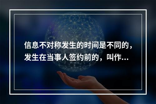 信息不对称发生的时间是不同的，发生在当事人签约前的，叫作事前