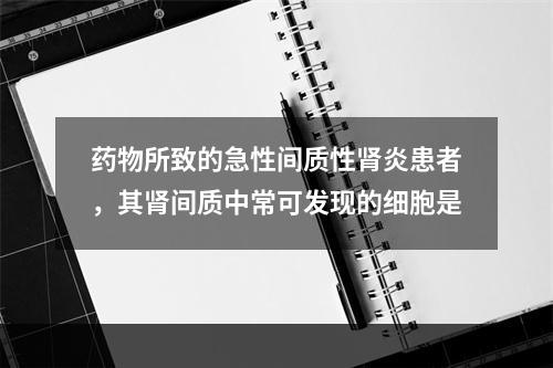 药物所致的急性间质性肾炎患者，其肾间质中常可发现的细胞是