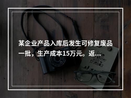 某企业产品入库后发生可修复废品一批，生产成本15万元。返修过