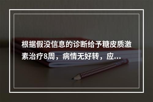 根据假没信息的诊断给予糖皮质激素治疗8周，病情无好转，应考虑