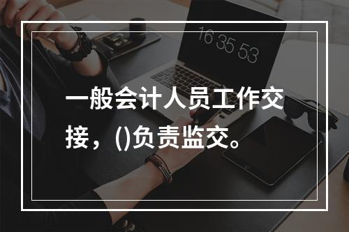 一般会计人员工作交接，()负责监交。