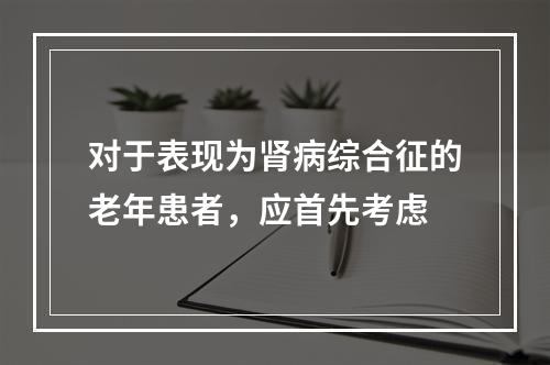 对于表现为肾病综合征的老年患者，应首先考虑