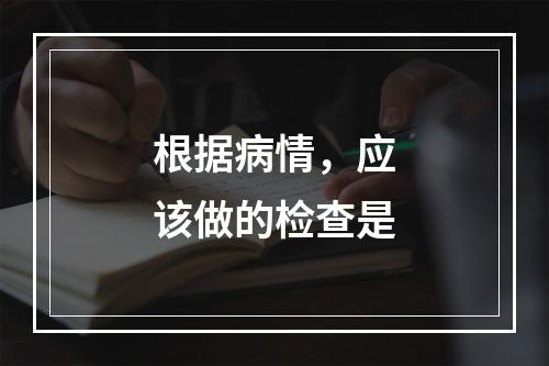 根据病情，应该做的检查是