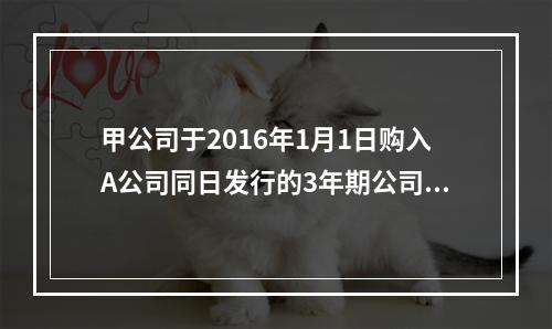 甲公司于2016年1月1日购入A公司同日发行的3年期公司债券