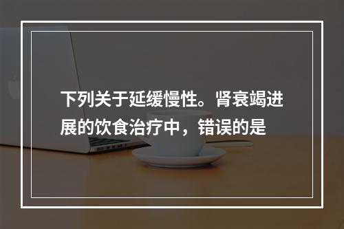 下列关于延缓慢性。肾衰竭进展的饮食治疗中，错误的是