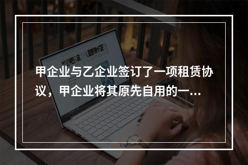 甲企业与乙企业签订了一项租赁协议，甲企业将其原先自用的一栋写