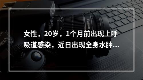 女性，20岁，1个月前出现上呼吸道感染，近日出现全身水肿，持