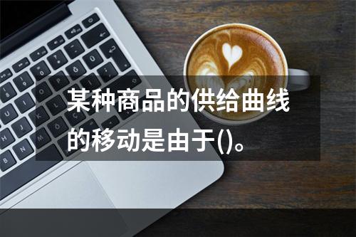 某种商品的供给曲线的移动是由于()。