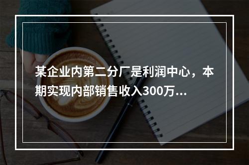 某企业内第二分厂是利润中心，本期实现内部销售收入300万元，