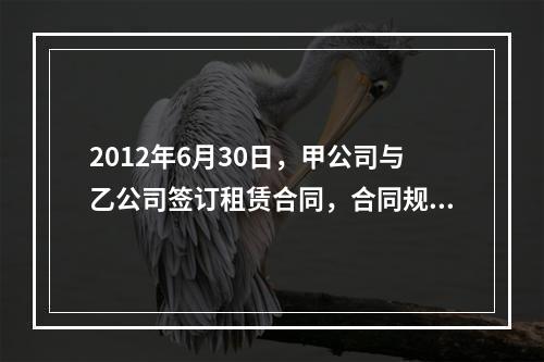 2012年6月30日，甲公司与乙公司签订租赁合同，合同规定甲