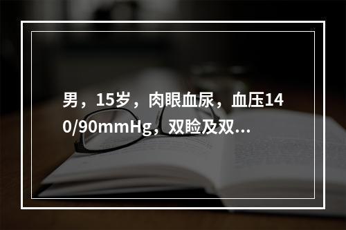 男，15岁，肉眼血尿，血压140/90mmHg，双睑及双下肢