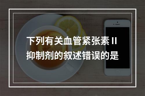 下列有关血管紧张素Ⅱ抑制剂的叙述错误的是