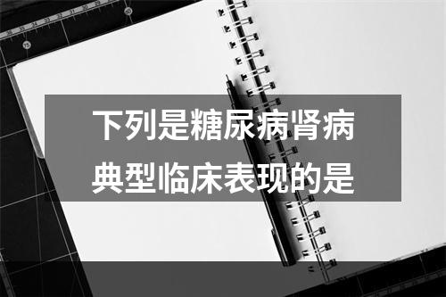 下列是糖尿病肾病典型临床表现的是