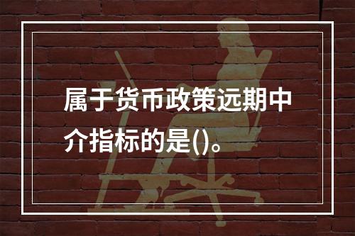 属于货币政策远期中介指标的是()。