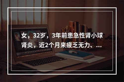 女，32岁，3年前患急性肾小球肾炎，近2个月来疲乏无力、恶心