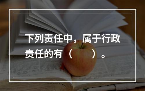 下列责任中，属于行政责任的有（　　）。