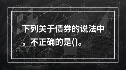 下列关于债券的说法中，不正确的是()。