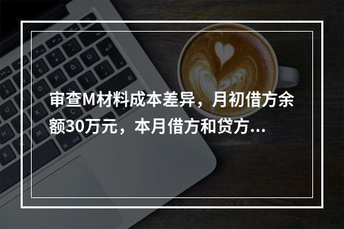 审查M材料成本差异，月初借方余额30万元，本月借方和贷方发生