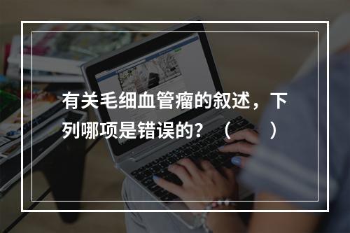 有关毛细血管瘤的叙述，下列哪项是错误的？（　　）